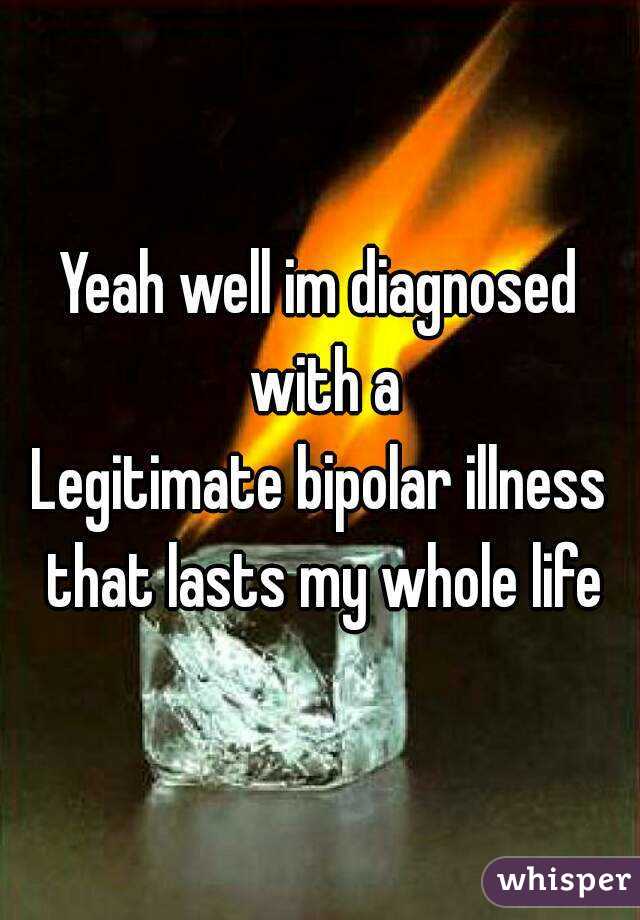 Yeah well im diagnosed with a
Legitimate bipolar illness that lasts my whole life