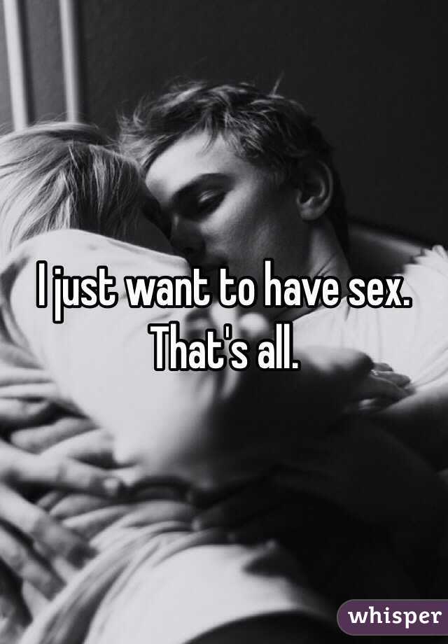 I just want to have sex. That's all.