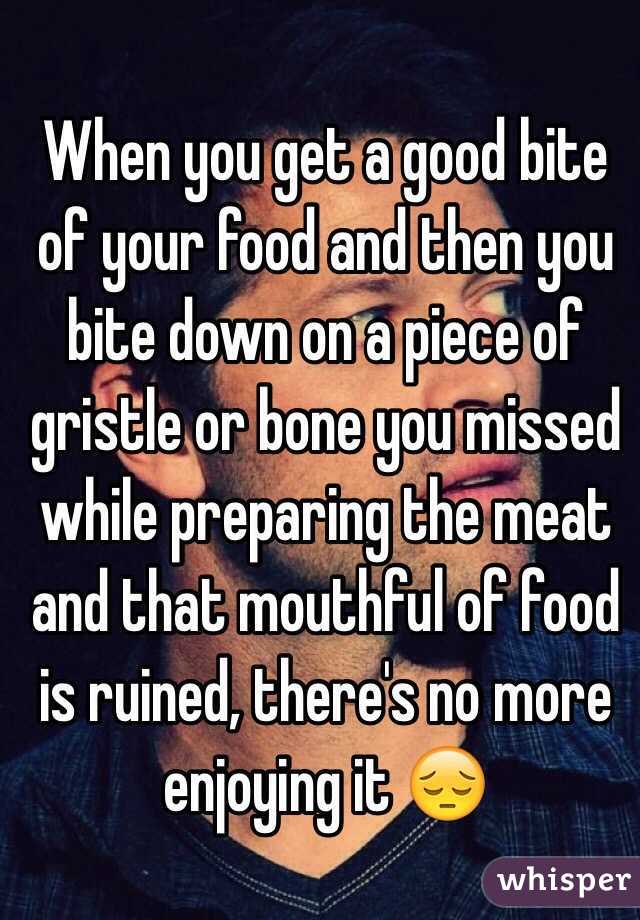 When you get a good bite of your food and then you bite down on a piece of gristle or bone you missed while preparing the meat and that mouthful of food is ruined, there's no more enjoying it 😔