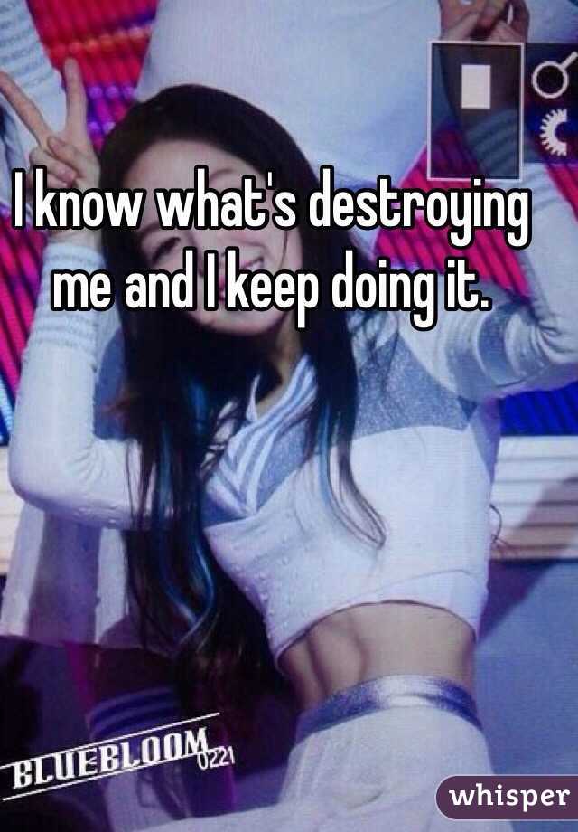 I know what's destroying me and I keep doing it. 