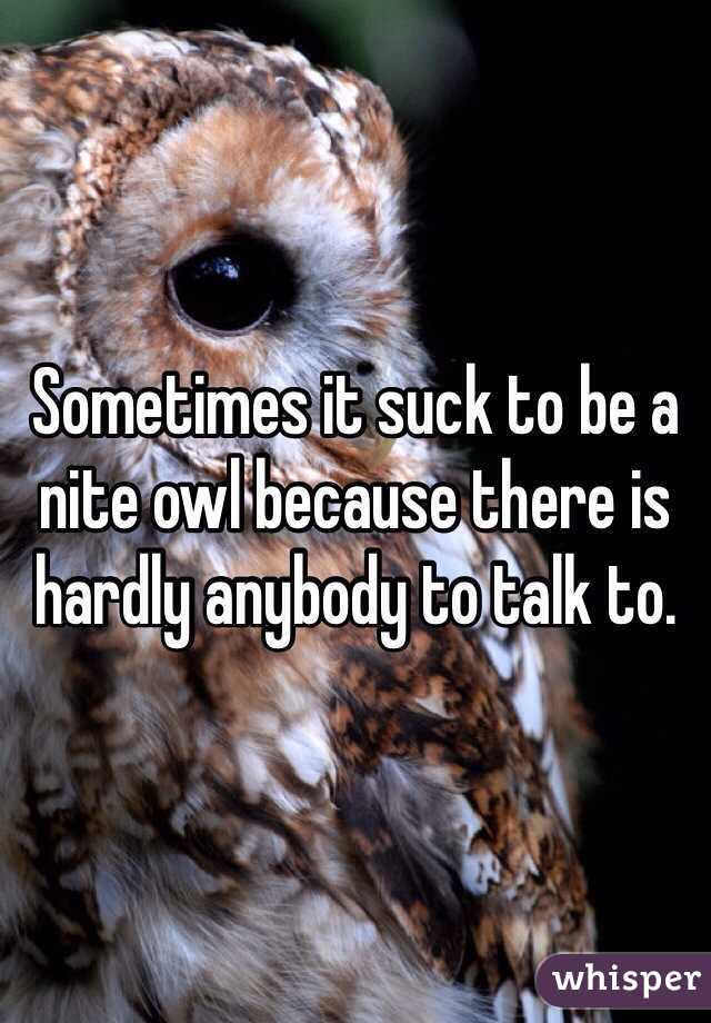 Sometimes it suck to be a nite owl because there is hardly anybody to talk to.