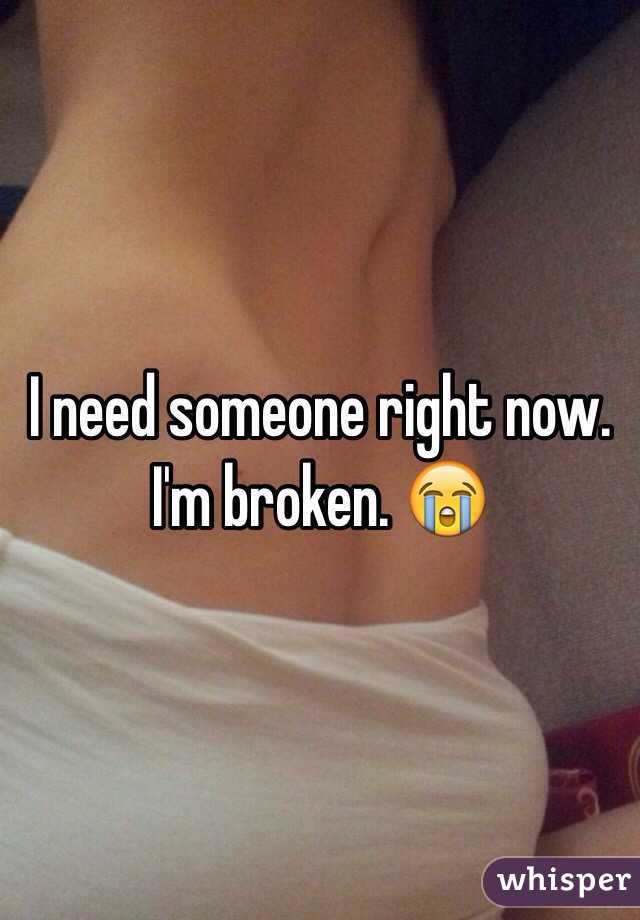 I need someone right now. I'm broken. 😭