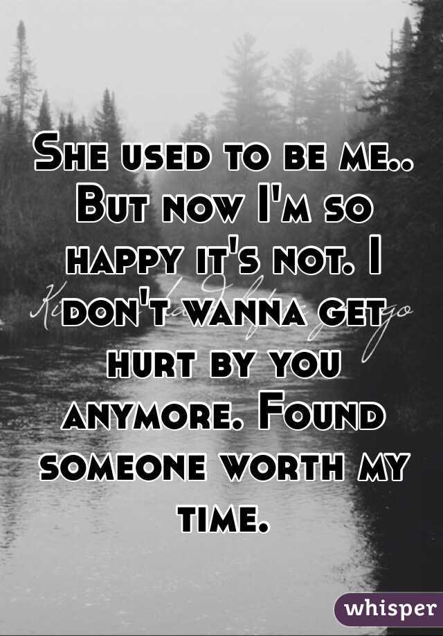 She used to be me.. But now I'm so happy it's not. I don't wanna get hurt by you anymore. Found someone worth my time. 