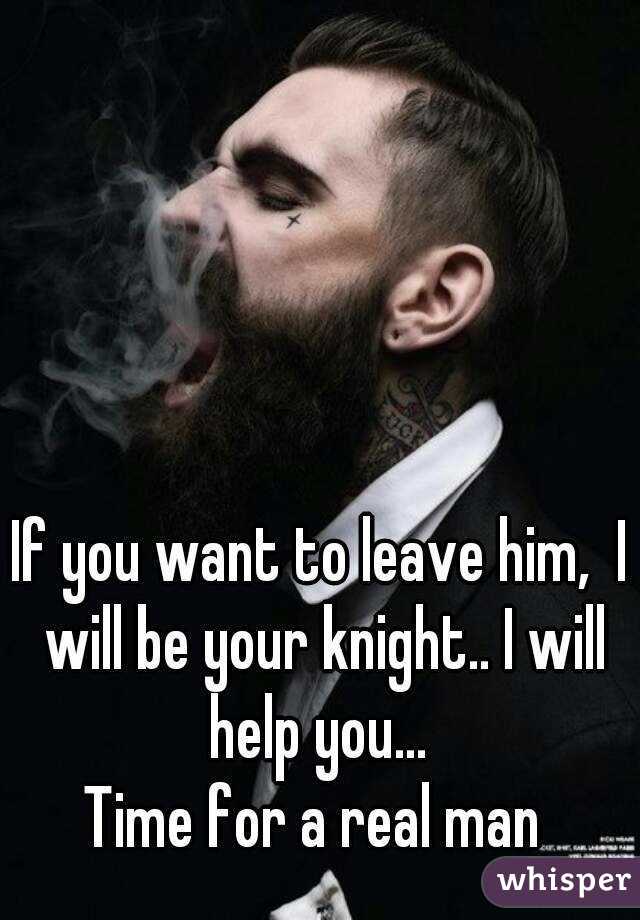 If you want to leave him,  I will be your knight.. I will help you... 
Time for a real man 