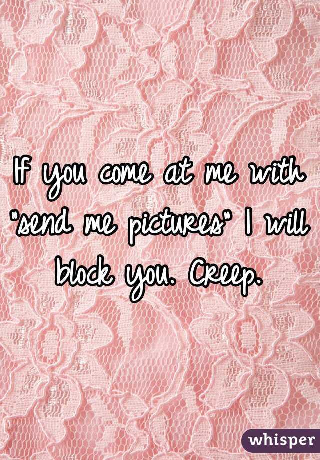 If you come at me with "send me pictures" I will block you. Creep. 