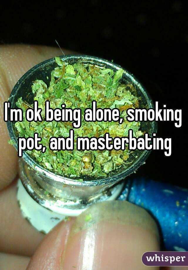 I'm ok being alone, smoking pot, and masterbating