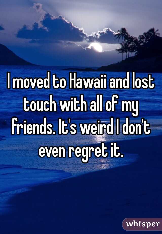 I moved to Hawaii and lost touch with all of my friends. It's weird I don't even regret it. 