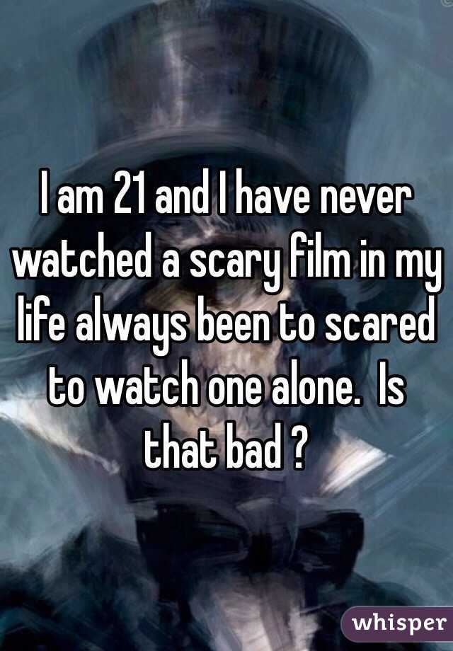 I am 21 and I have never watched a scary film in my life always been to scared to watch one alone.  Is that bad ? 