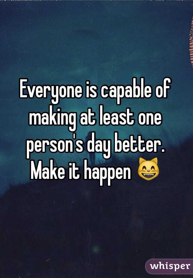 Everyone is capable of making at least one person's day better.
Make it happen 😸