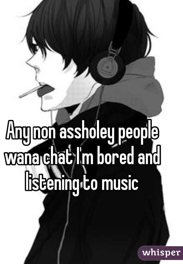 Any non assholey people wana chat I'm bored and listening to music