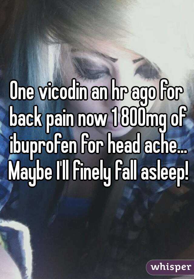 One vicodin an hr ago for back pain now 1 800mg of ibuprofen for head ache... Maybe I'll finely fall asleep!
