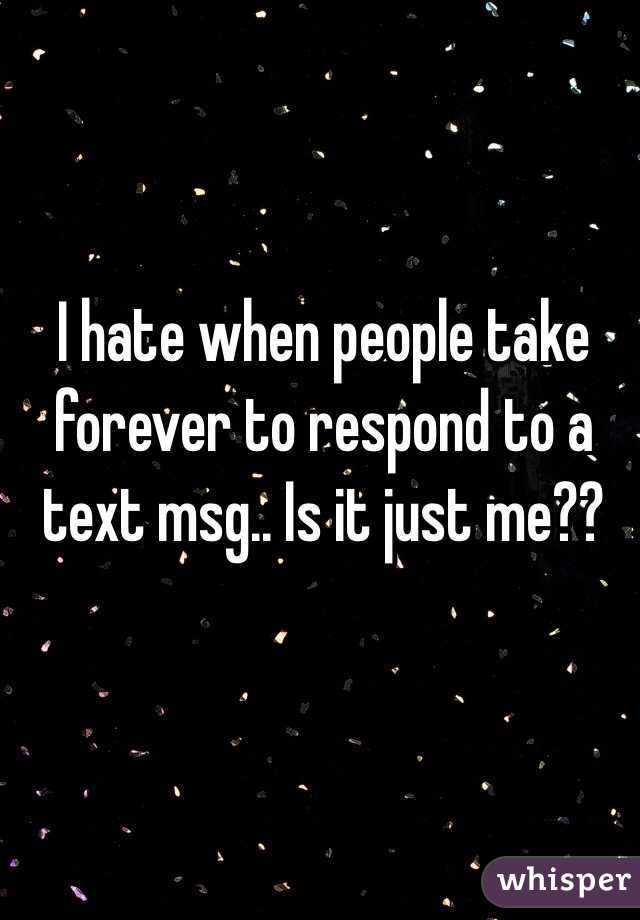 I hate when people take forever to respond to a text msg.. Is it just me??