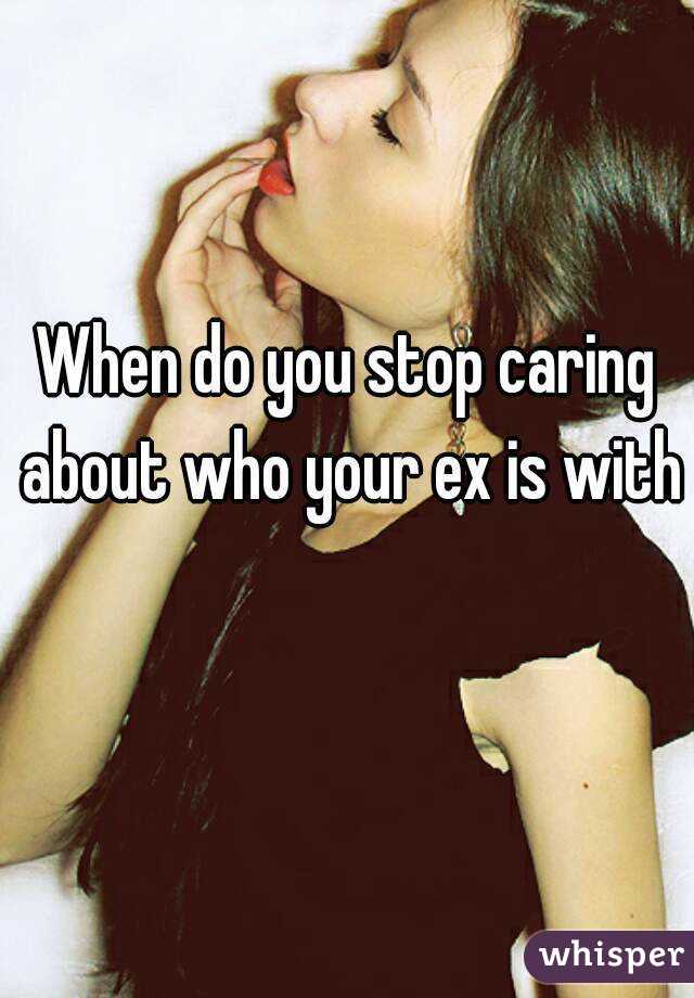 When do you stop caring about who your ex is with 