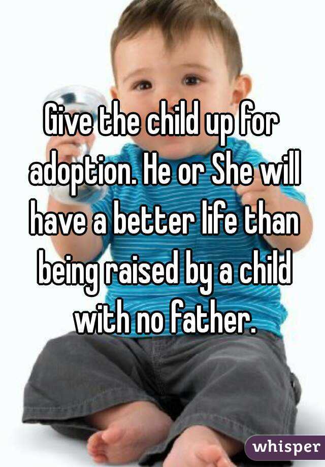Give the child up for adoption. He or She will have a better life than being raised by a child with no father.