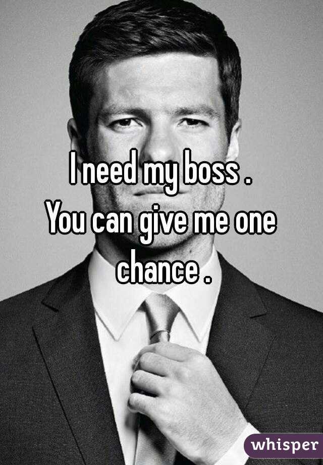 I need my boss .
You can give me one chance .
