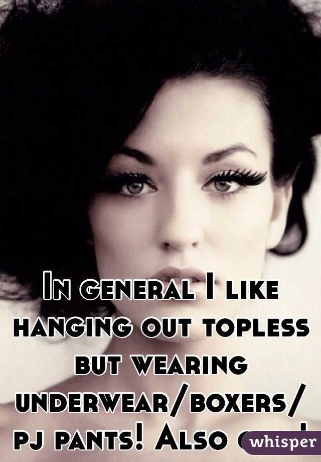 In general I like hanging out topless but wearing underwear/boxers/pj pants! Also girl!