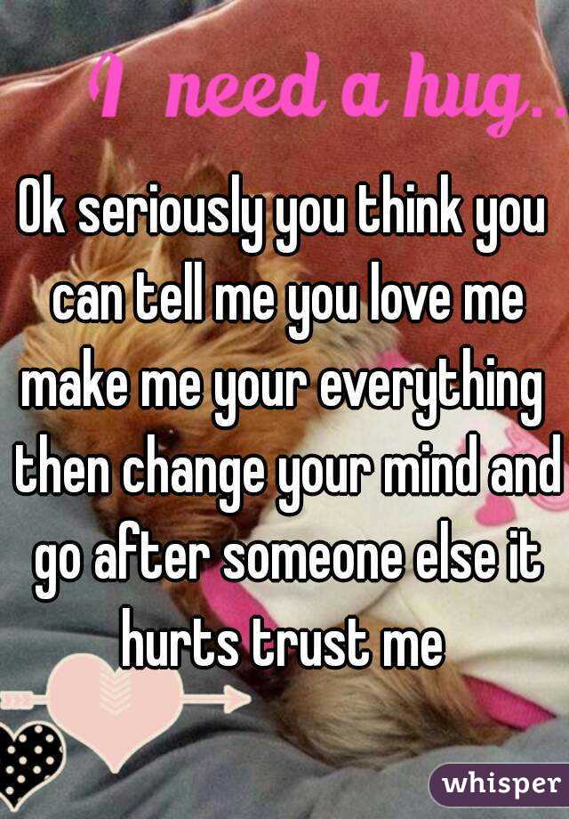 Ok seriously you think you can tell me you love me make me your everything  then change your mind and go after someone else it hurts trust me 