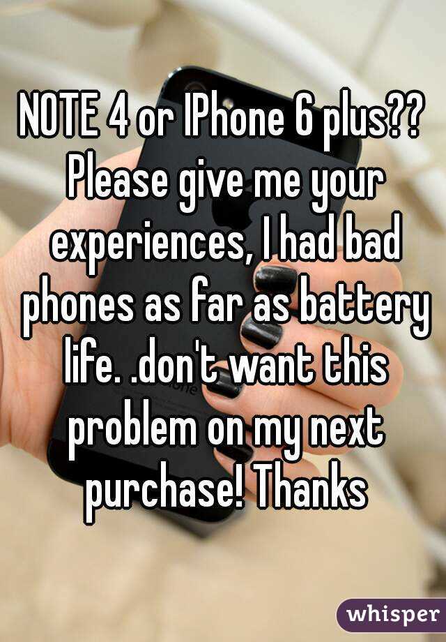 NOTE 4 or IPhone 6 plus?? Please give me your experiences, I had bad phones as far as battery life. .don't want this problem on my next purchase! Thanks