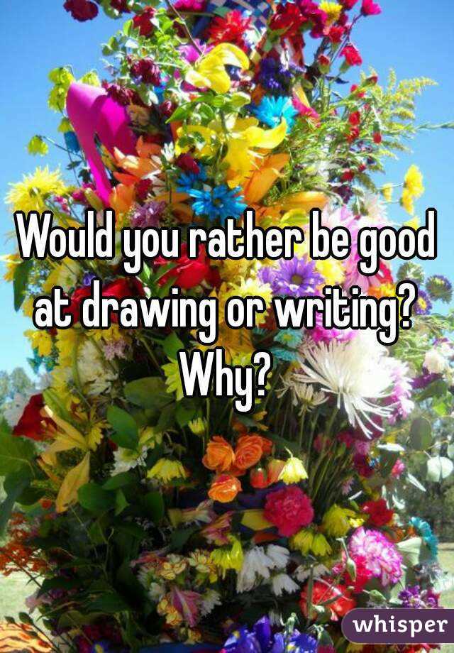 Would you rather be good at drawing or writing?  Why? 