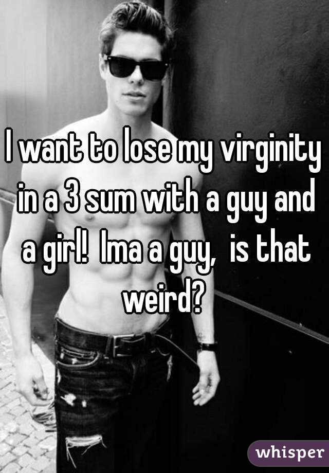 I want to lose my virginity in a 3 sum with a guy and a girl!  Ima a guy,  is that weird? 