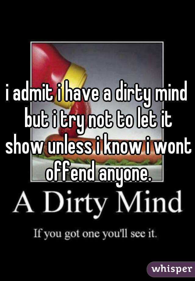 i admit i have a dirty mind but i try not to let it show unless i know i wont offend anyone.