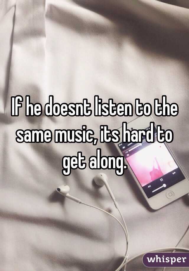 If he doesnt listen to the same music, its hard to get along.