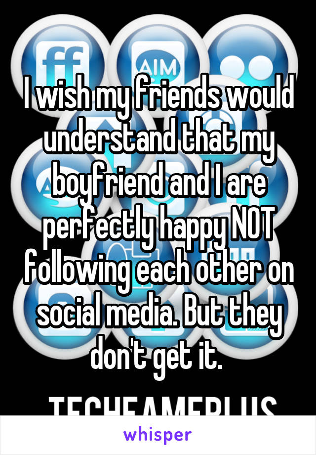 I wish my friends would understand that my boyfriend and I are perfectly happy NOT following each other on social media. But they don't get it. 