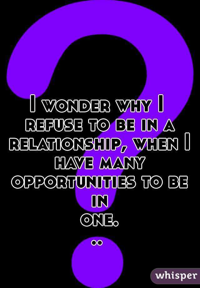 I wonder why I refuse to be in a relationship, when I have many opportunities to be in one...