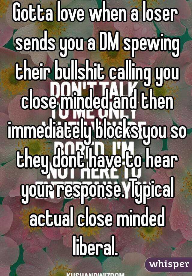 Gotta love when a loser sends you a DM spewing their bullshit calling you close minded and then immediately blocks you so they dont have to hear your response. Typical actual close minded liberal. 