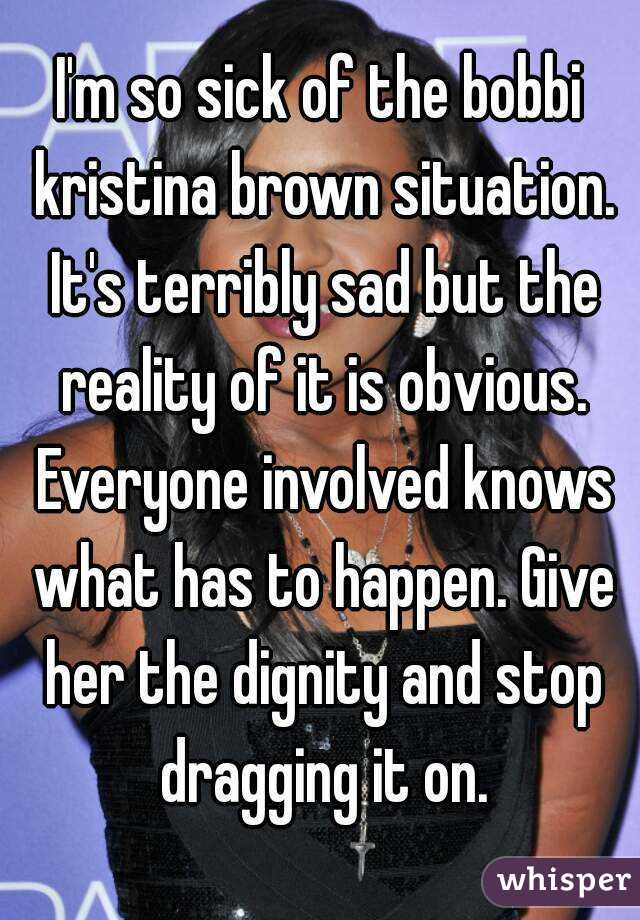 I'm so sick of the bobbi kristina brown situation. It's terribly sad but the reality of it is obvious. Everyone involved knows what has to happen. Give her the dignity and stop dragging it on.