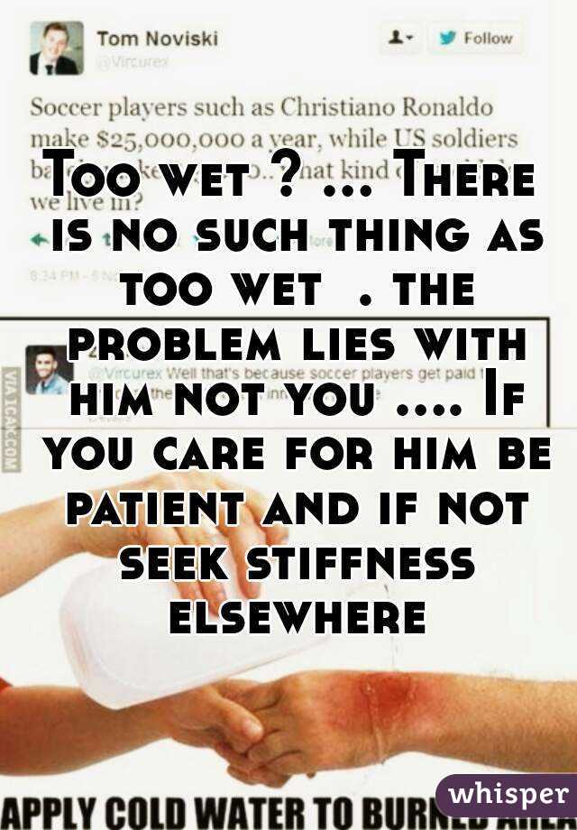 Too wet ? ... There is no such thing as too wet  . the problem lies with him not you .... If you care for him be patient and if not seek stiffness elsewhere