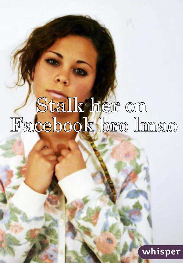 Stalk her on Facebook bro lmao 