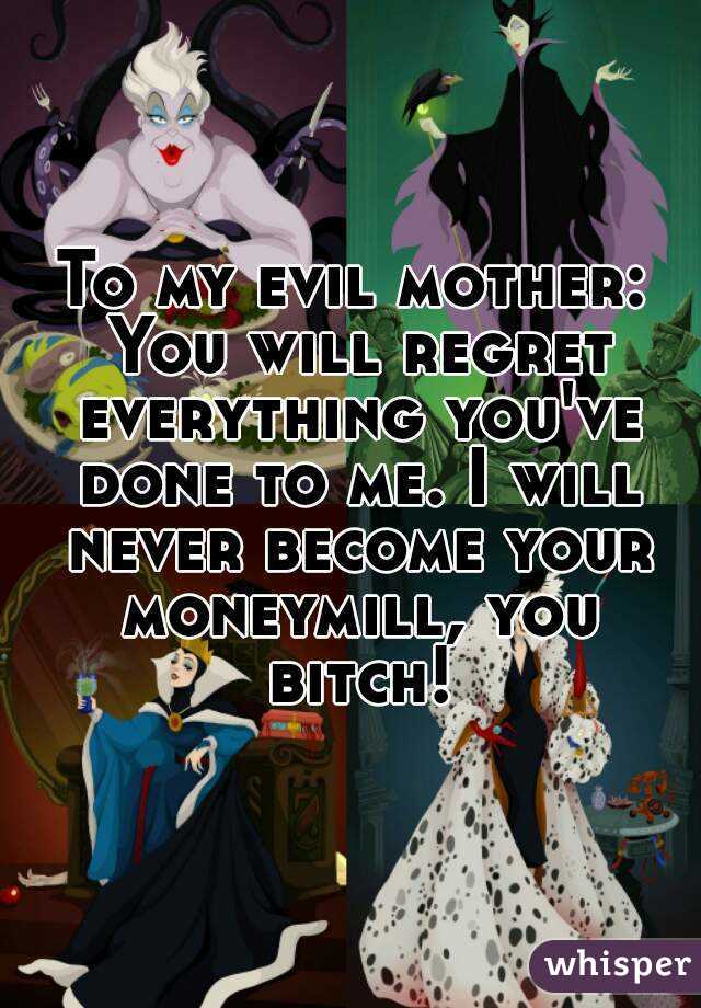 To my evil mother: You will regret everything you've done to me. I will never become your moneymill, you bitch!