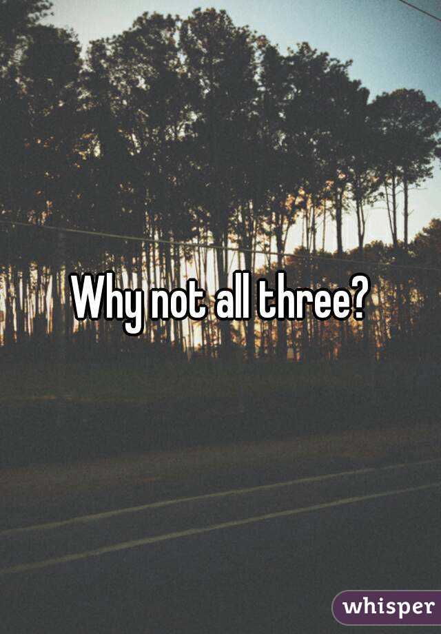 Why not all three?