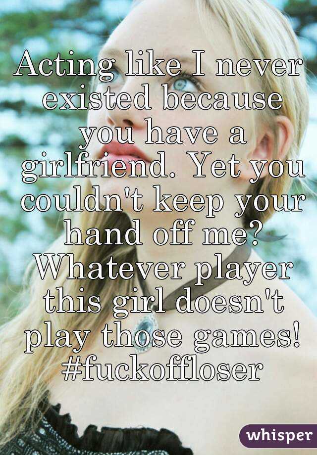 Acting like I never existed because you have a girlfriend. Yet you couldn't keep your hand off me? Whatever player this girl doesn't play those games! #fuckoffloser