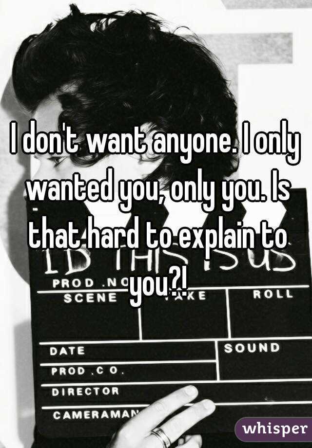 I don't want anyone. I only wanted you, only you. Is that hard to explain to you?!