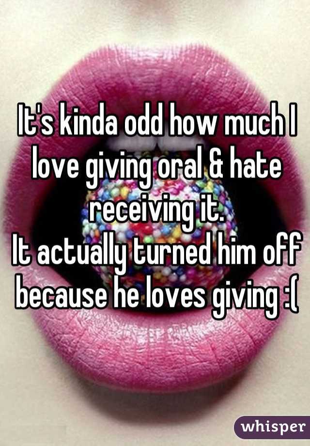 It's kinda odd how much I love giving oral & hate receiving it.
It actually turned him off because he loves giving :(