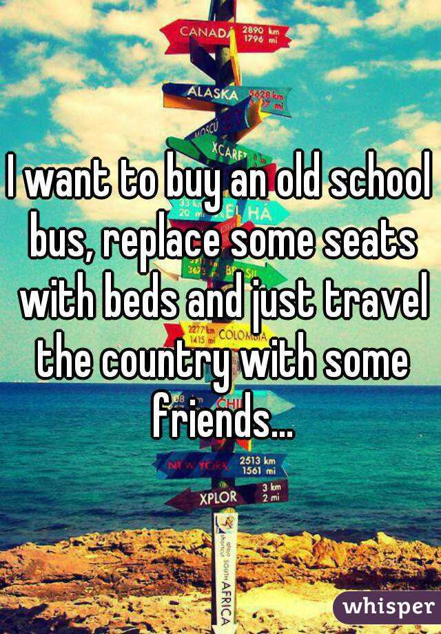 I want to buy an old school bus, replace some seats with beds and just travel the country with some friends...