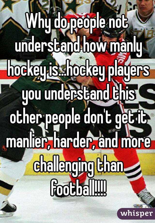 Why do people not understand how manly hockey is...hockey players you understand this other people don't get it manlier, harder, and more challenging than football!!!!