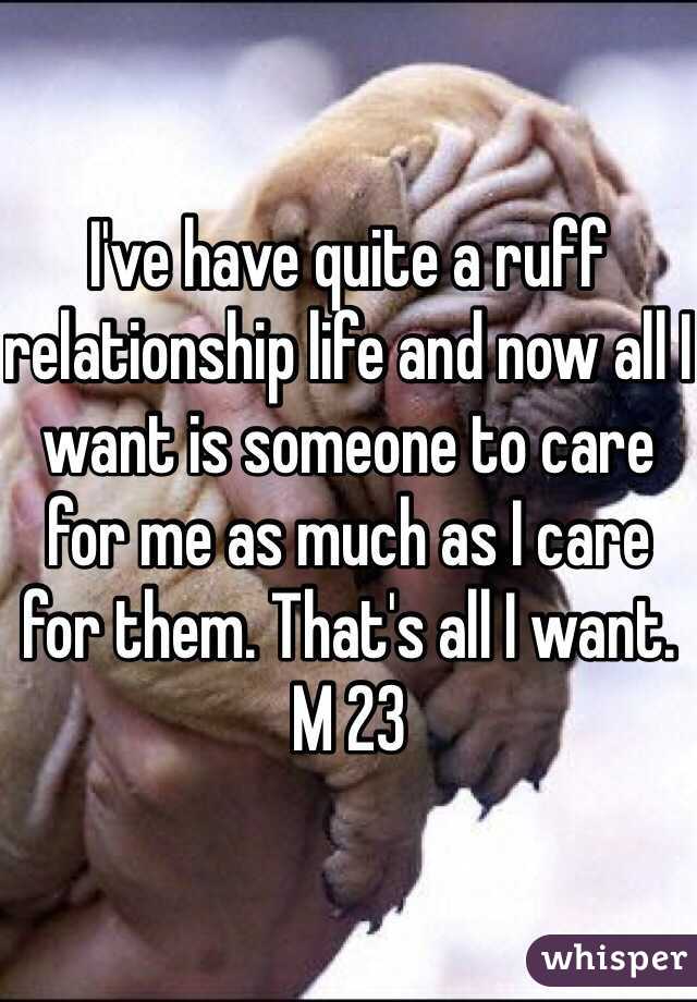 I've have quite a ruff relationship life and now all I want is someone to care for me as much as I care for them. That's all I want. 
M 23 