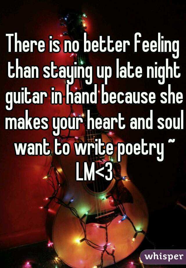 There is no better feeling than staying up late night guitar in hand because she makes your heart and soul want to write poetry ~ LM<3