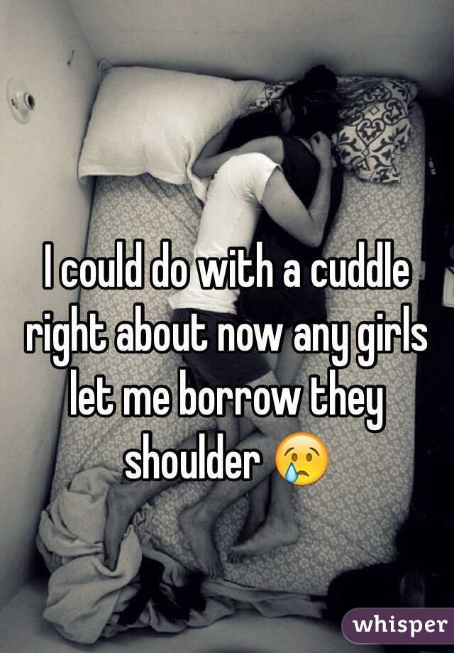 I could do with a cuddle right about now any girls let me borrow they shoulder 😢