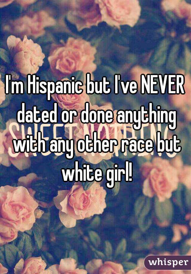 I'm Hispanic but I've NEVER dated or done anything with any other race but white girl!