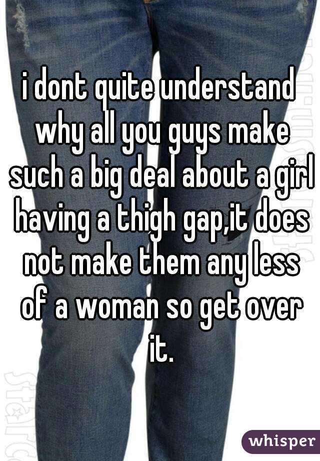 i dont quite understand why all you guys make such a big deal about a girl having a thigh gap,it does not make them any less of a woman so get over it.