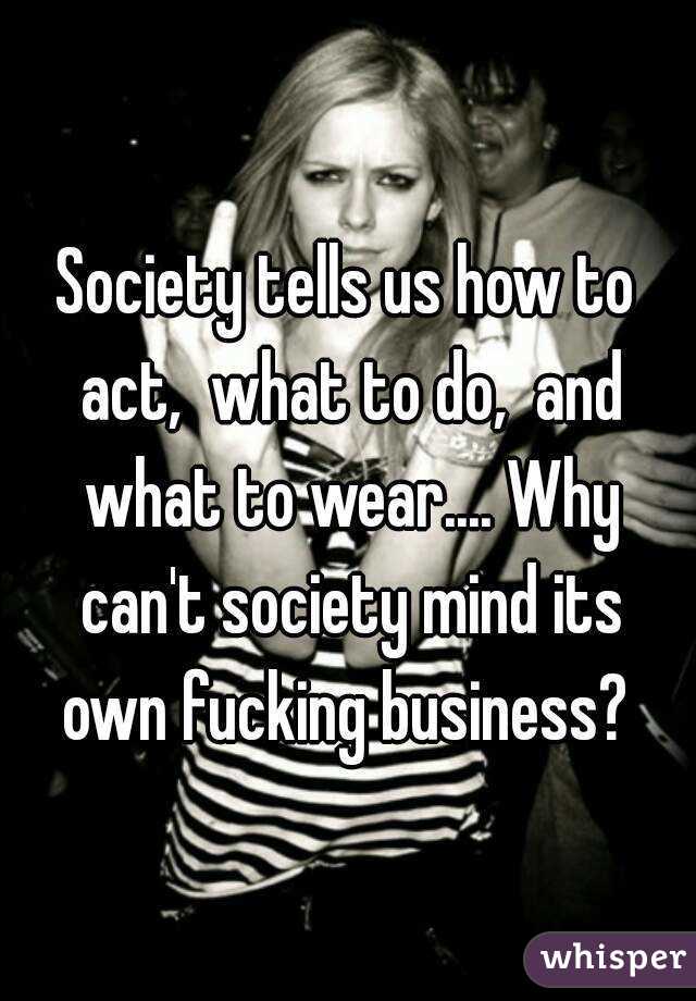 Society tells us how to act,  what to do,  and what to wear.... Why can't society mind its own fucking business? 