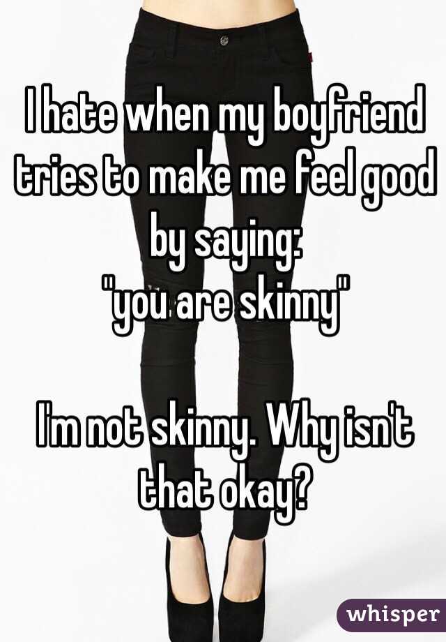 I hate when my boyfriend tries to make me feel good by saying:
 "you are skinny"

I'm not skinny. Why isn't that okay? 