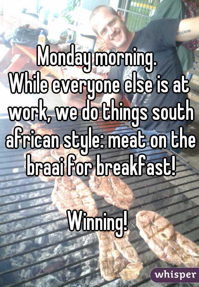 Monday morning. 
While everyone else is at work, we do things south african style: meat on the braai for breakfast!

Winning! 