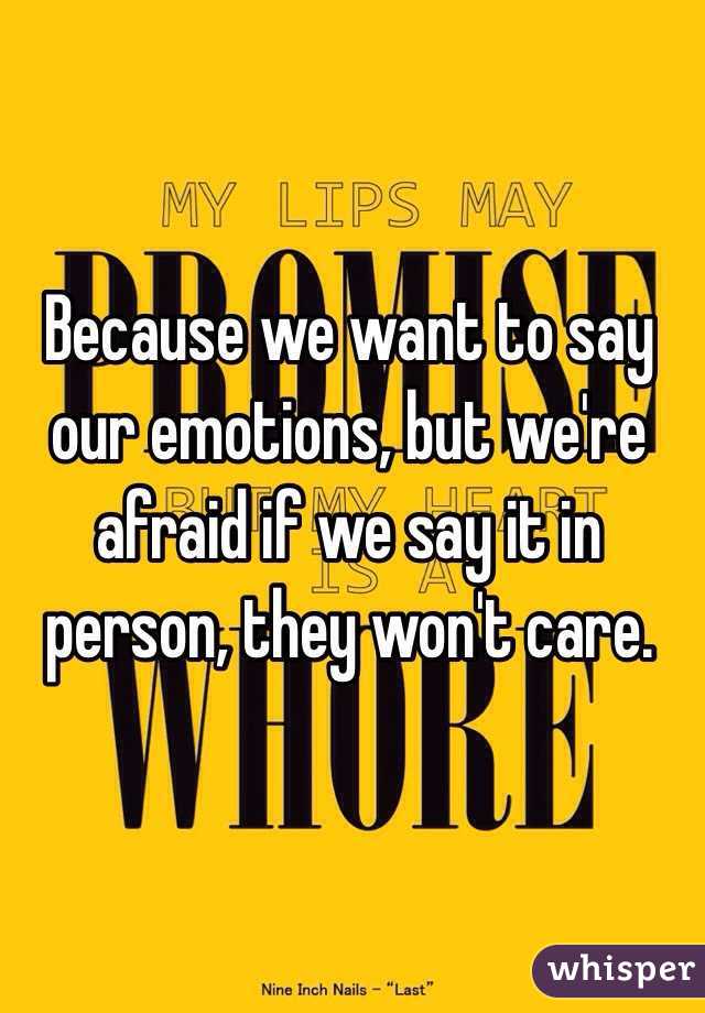 Because we want to say our emotions, but we're afraid if we say it in person, they won't care.