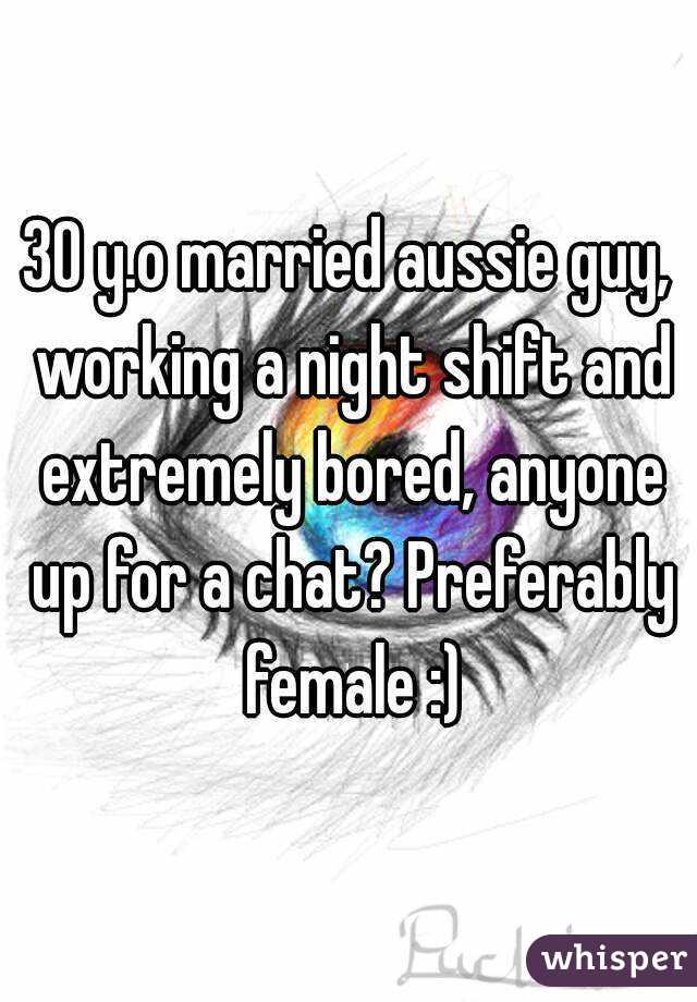 30 y.o married aussie guy, working a night shift and extremely bored, anyone up for a chat? Preferably female :)