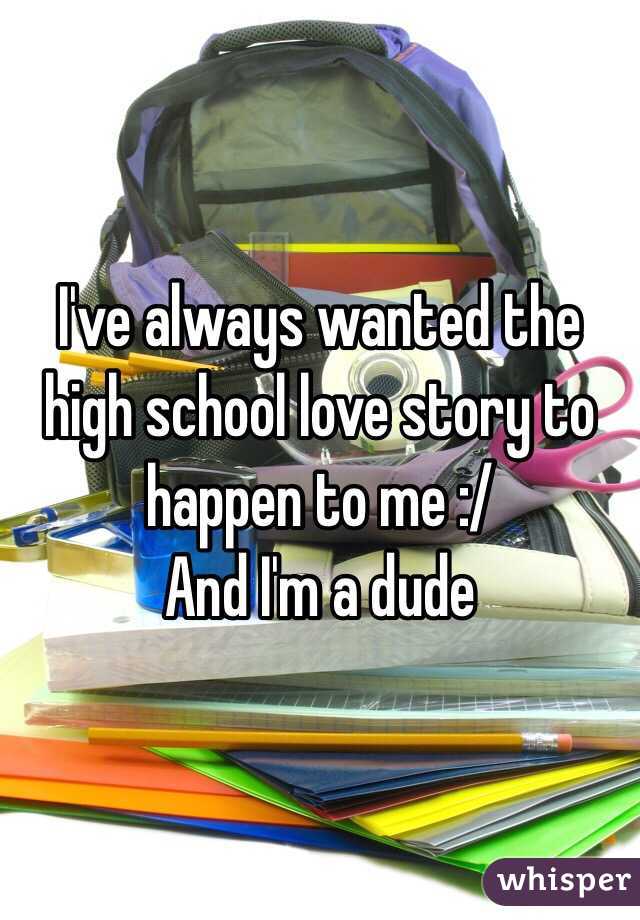 I've always wanted the high school love story to happen to me :/
And I'm a dude 